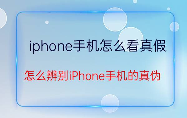 iphone手机怎么看真假 怎么辨别iPhone手机的真伪？